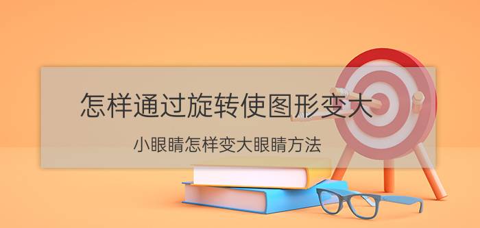 怎样通过旋转使图形变大 小眼睛怎样变大眼睛方法？